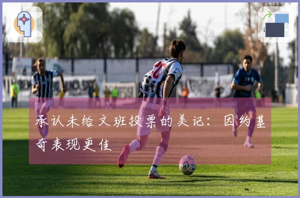 承认未给文班投票的美记：因约基奇表现更佳
