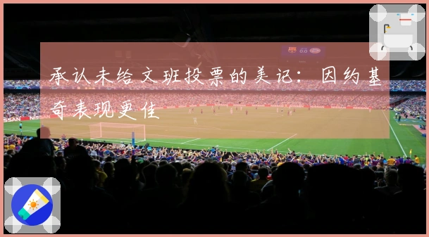 承认未给文班投票的美记：因约基奇表现更佳